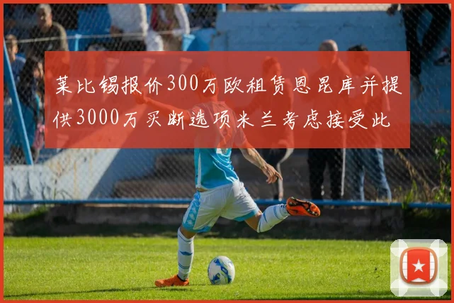 莱比锡报价300万欧租赁恩昆库并提供3000万买断选项米兰考虑接受此提案