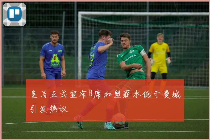 皇马正式宣布B席加盟薪水低于曼城引发热议