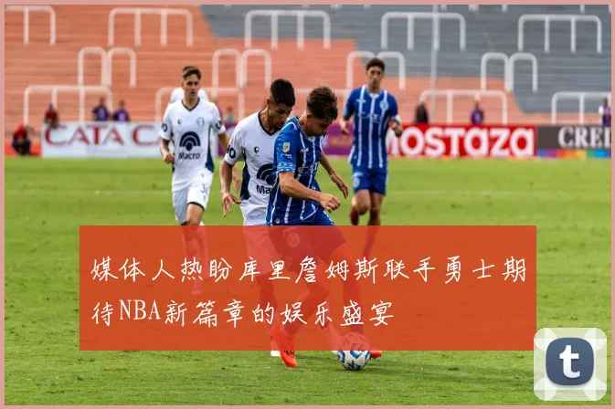 媒体人热盼库里詹姆斯联手勇士期待NBA新篇章的娱乐盛宴