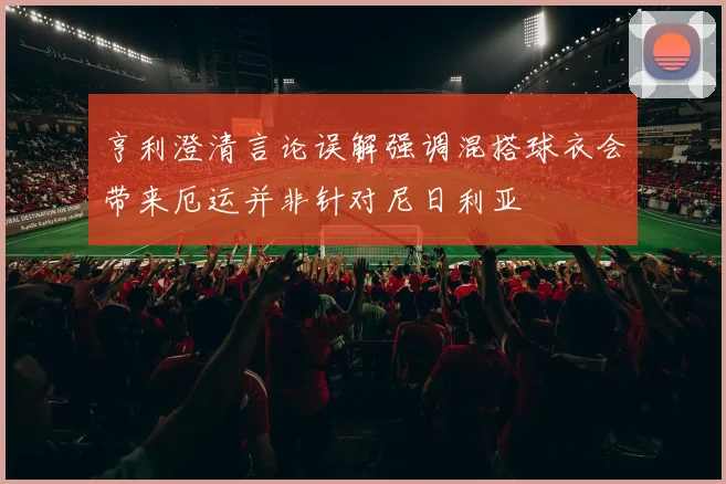 亨利澄清言论误解强调混搭球衣会带来厄运并非针对尼日利亚