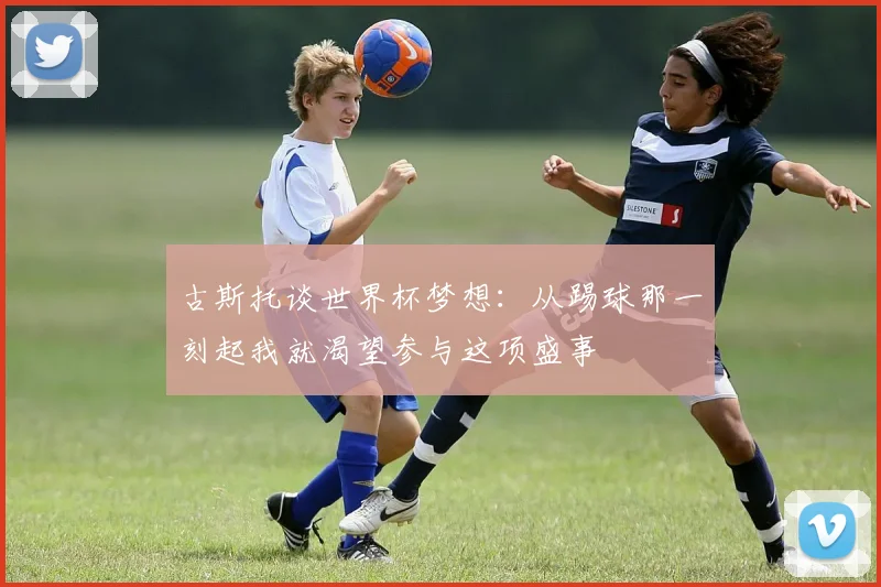 古斯托谈世界杯梦想：从踢球那一刻起我就渴望参与这项盛事