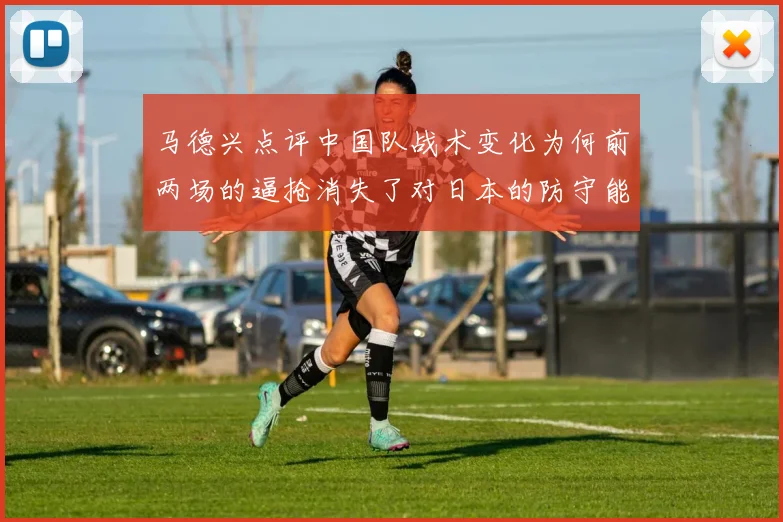 马德兴点评中国队战术变化为何前两场的逼抢消失了对日本的防守能否奏效