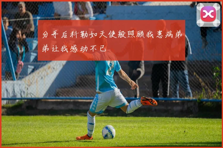 分手后科勒如天使般照顾我患病弟弟让我感动不已