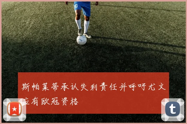 斯帕莱蒂承认失利责任并呼吁尤文应有欧冠资格