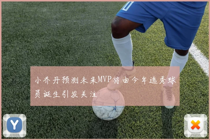 小乔丹预测未来MVP将由今年选秀球员诞生引发关注