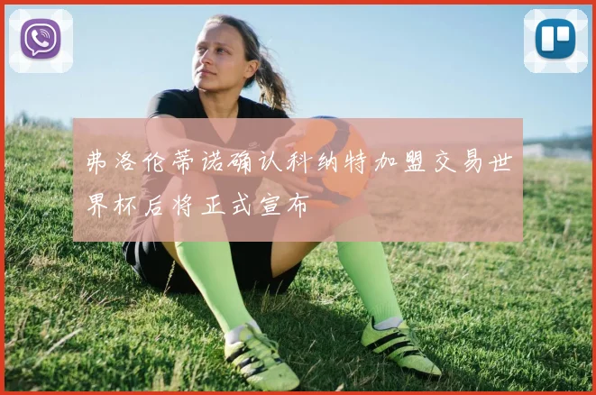 弗洛伦蒂诺确认科纳特加盟交易世界杯后将正式宣布