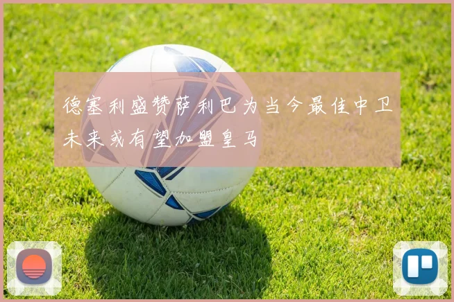 德塞利盛赞萨利巴为当今最佳中卫未来或有望加盟皇马