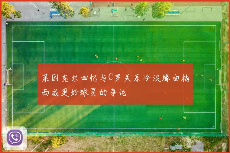 莱因克尔回忆与C罗关系冷淡缘由梅西成更好球员的争论