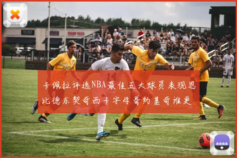卡佩拉评选NBA最佳五大球员表现恩比德东契奇西卡字母哥约基奇谁更出色