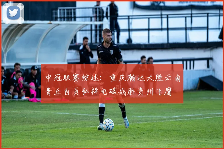 中冠联赛综述：重庆瀚达大胜云南青丘自贡弘祥电碳战胜贵州飞鹰