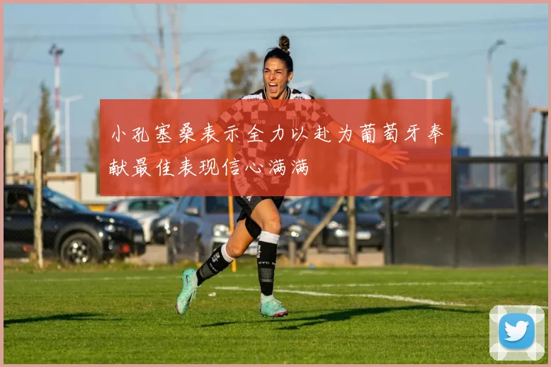 小孔塞桑表示全力以赴为葡萄牙奉献最佳表现信心满满