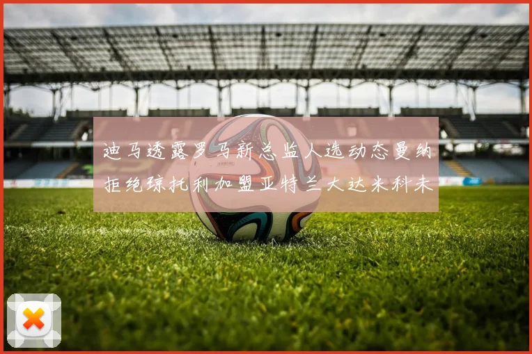 迪马透露罗马新总监人选动态曼纳拒绝琼托利加盟亚特兰大达米科未接洽