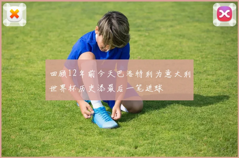 回顾12年前今天巴洛特利为意大利世界杯历史添最后一笔进球